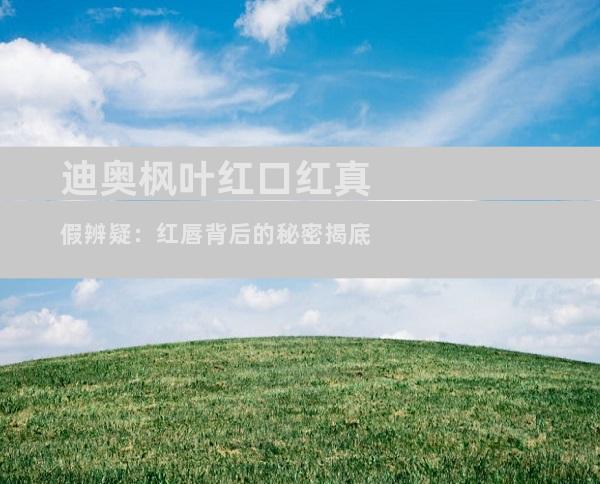 迪奥枫叶红口红真假辨疑：红唇背后的秘密揭底