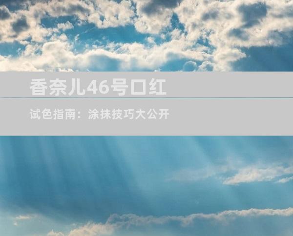 香奈儿46号口红试色指南：涂抹技巧大公开