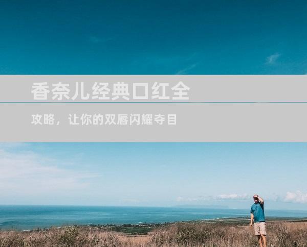香奈儿经典口红全攻略，让你的双唇闪耀夺目
