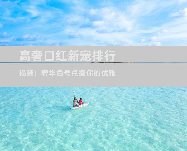 高奢口红新宠排行揭晓：奢华色号点缀你的优雅