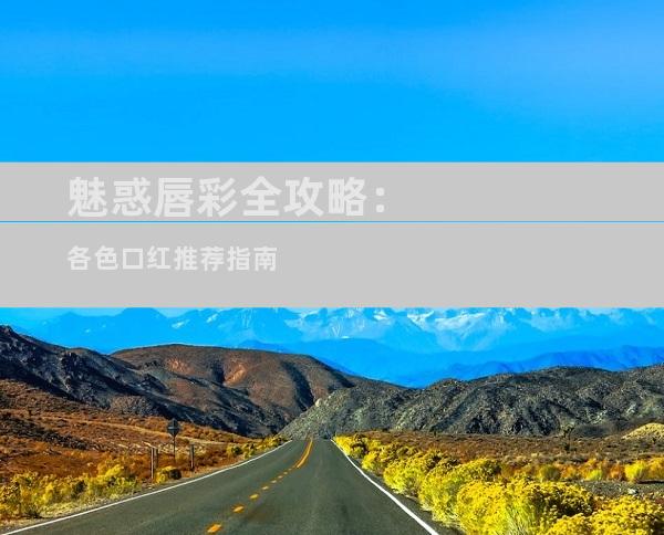 魅惑唇彩全攻略：各色口红推荐指南