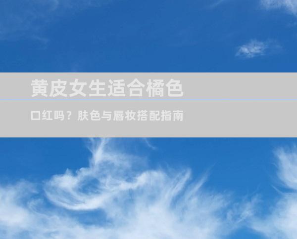 黄皮女生适合橘色口红吗？肤色与唇妆搭配指南
