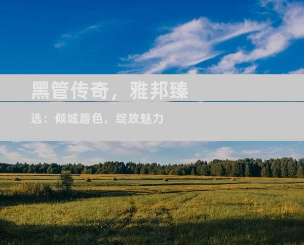 黑管传奇，雅邦臻选：倾城唇色，绽放魅力