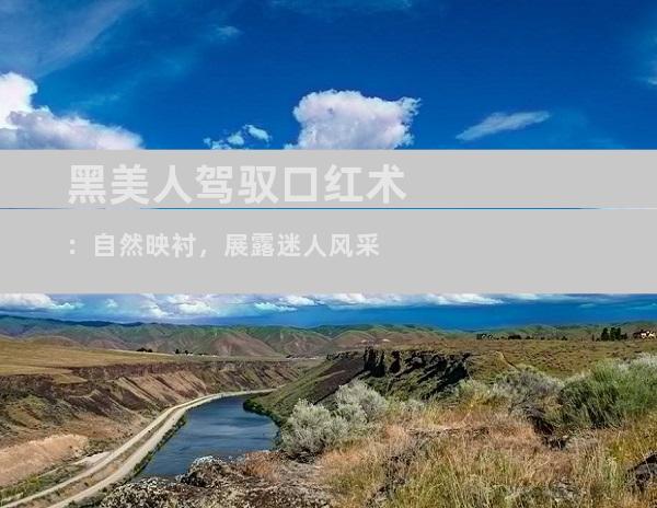 黑美人驾驭口红术：自然映衬，展露迷人风采