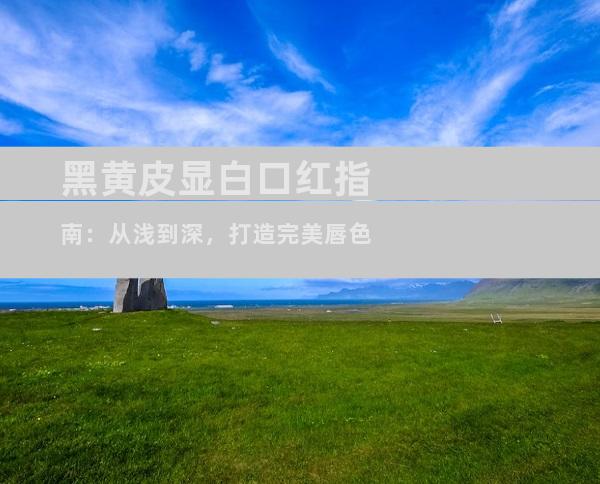 黑黄皮显白口红指南：从浅到深，打造完美唇色