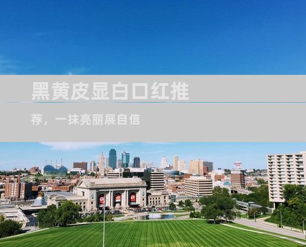 黑黄皮显白口红推荐，一抹亮丽展自信